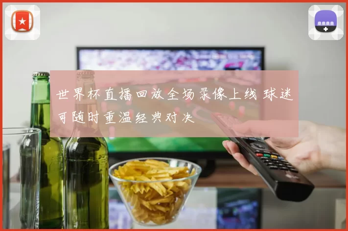 世界杯直播回放全场录像上线 球迷可随时重温经典对决