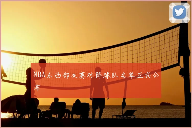 NBA东西部决赛对阵球队名单正式公布