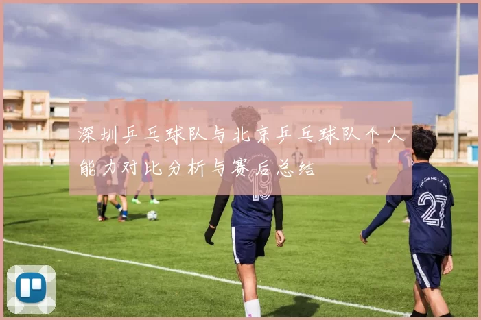 深圳乒乓球队与北京乒乓球队个人能力对比分析与赛后总结