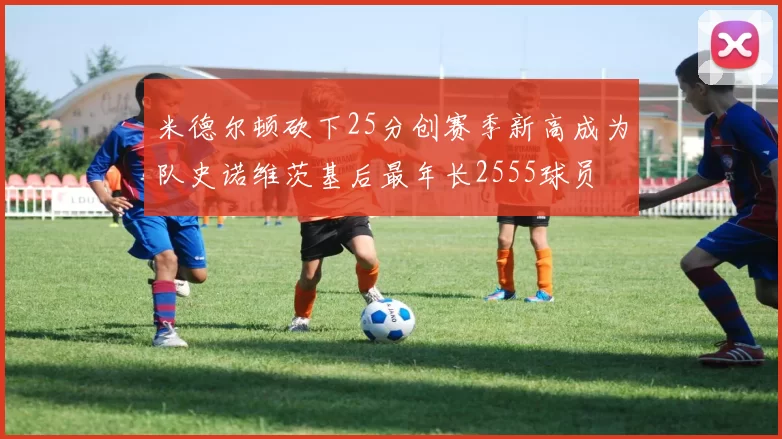 米德尔顿砍下25分创赛季新高成为队史诺维茨基后最年长2555球员