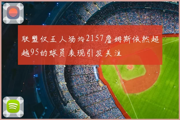联盟仅五人场均2157詹姆斯依然超越95的球员表现引发关注