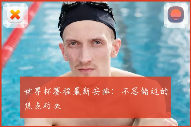 世界杯赛程最新安排:不容错过的焦点对决