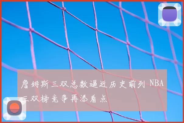 詹姆斯三双总数逼近历史前列 NBA三双榜竞争再添看点