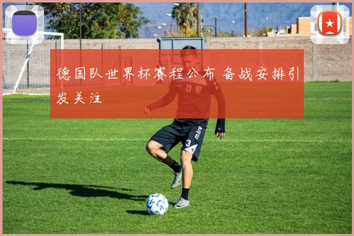 德国队世界杯赛程公布 备战安排引发关注