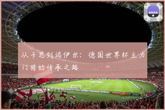 从卡恩到诺伊尔:德国世界杯主力门将的传承之路