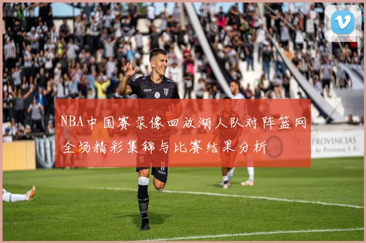 NBA中国赛录像回放湖人队对阵篮网全场精彩集锦与比赛结果分析