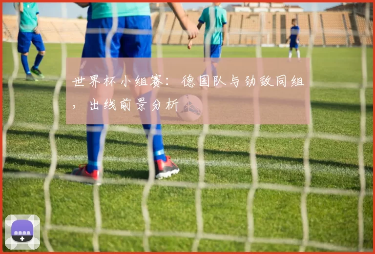 世界杯小组赛:德国队与劲敌同组,出线前景分析