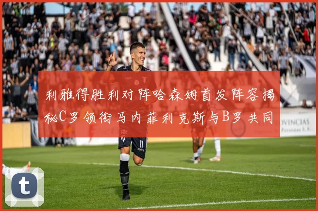 利雅得胜利对阵哈森姆首发阵容揭秘C罗领衔马内菲利克斯与B罗共同出战