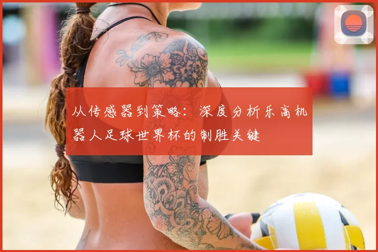 从传感器到策略：深度分析乐高机器人足球世界杯的制胜关键