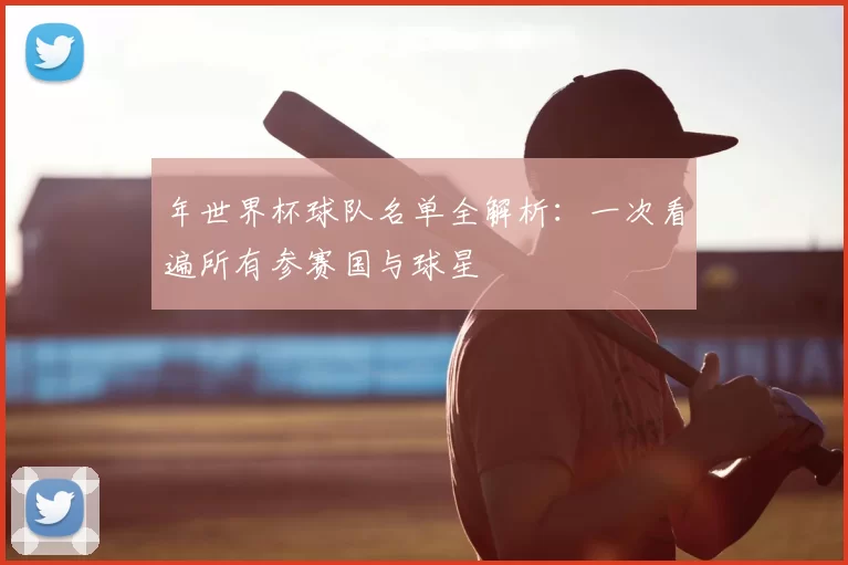 年世界杯球队名单全解析:一次看遍所有参赛国与球星