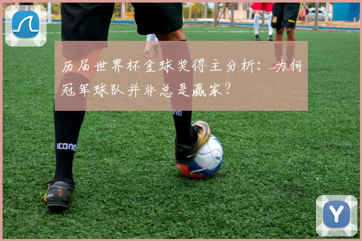 历届世界杯金球奖得主分析：为何冠军球队并非总是赢家？