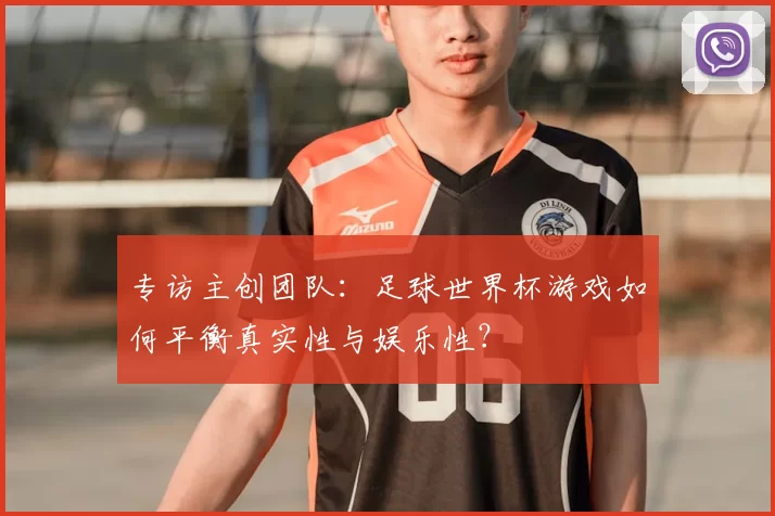 专访主创团队:足球世界杯游戏如何平衡真实性与娱乐性?