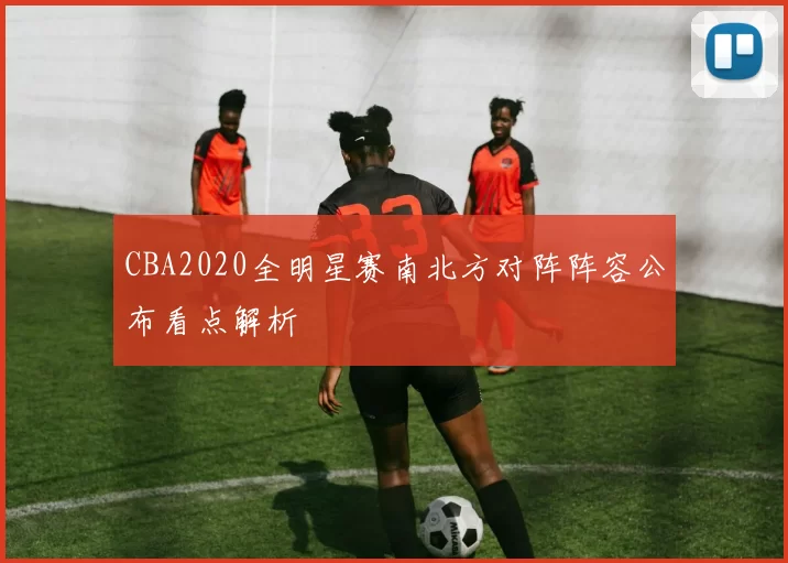 CBA2020全明星赛南北方对阵阵容公布看点解析