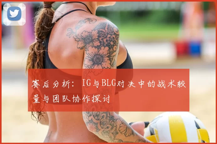 赛后分析：IG与BLG对决中的战术较量与团队协作探讨