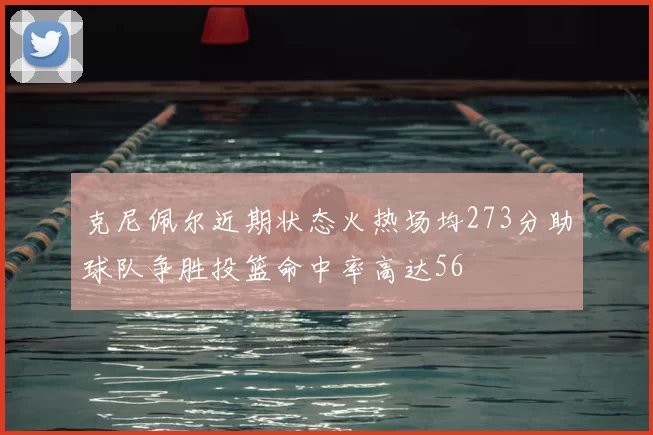 克尼佩尔近期状态火热场均273分助球队争胜投篮命中率高达56