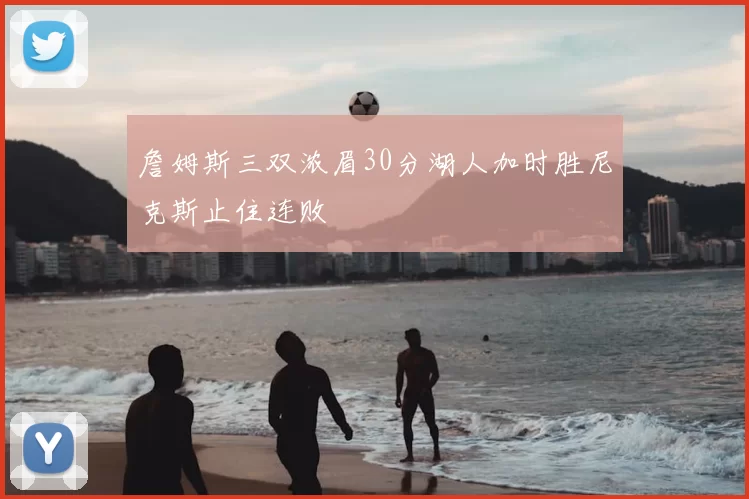 詹姆斯三双浓眉30分湖人加时胜尼克斯止住连败