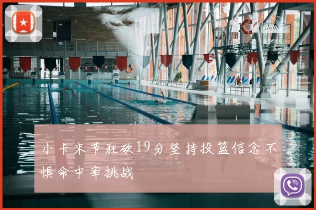 小卡末节狂砍19分坚持投篮信念不惧命中率挑战