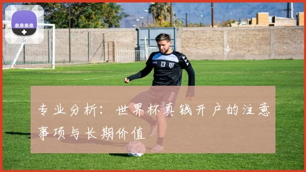 专业分析：世界杯真钱开户的注意事项与长期价值