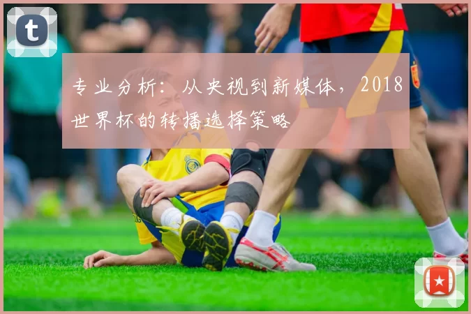 专业分析:从央视到新媒体,2018世界杯的转播选择策略