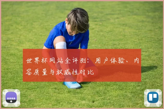 世界杯网站全评测:用户体验、内容质量与权威性对比