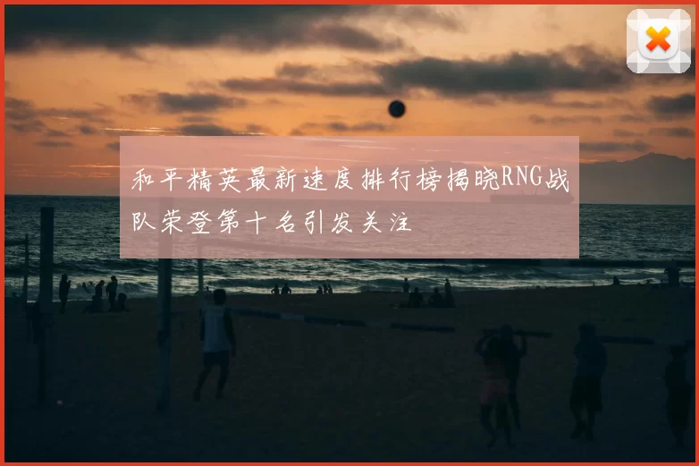 和平精英最新速度排行榜揭晓RNG战队荣登第十名引发关注
