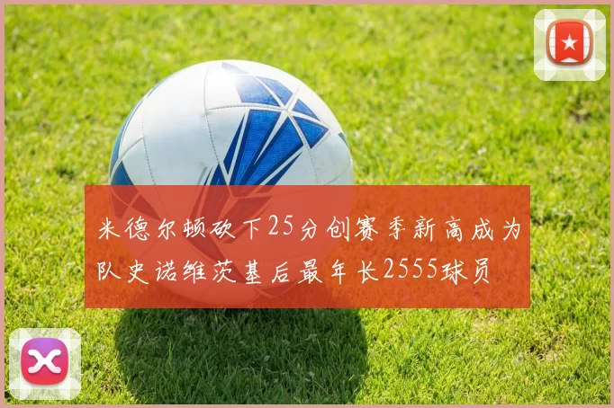 米德尔顿砍下25分创赛季新高成为队史诺维茨基后最年长2555球员