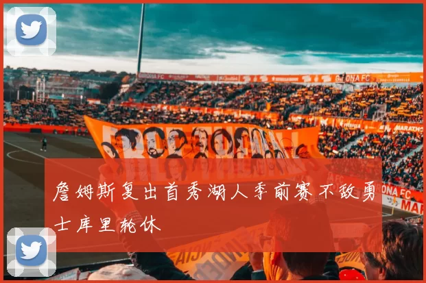 詹姆斯复出首秀湖人季前赛不敌勇士库里轮休
