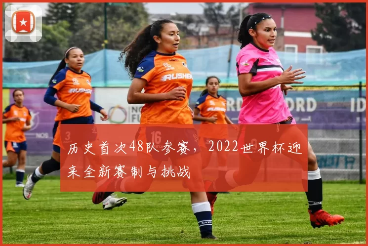历史首次48队参赛,2022世界杯迎来全新赛制与挑战