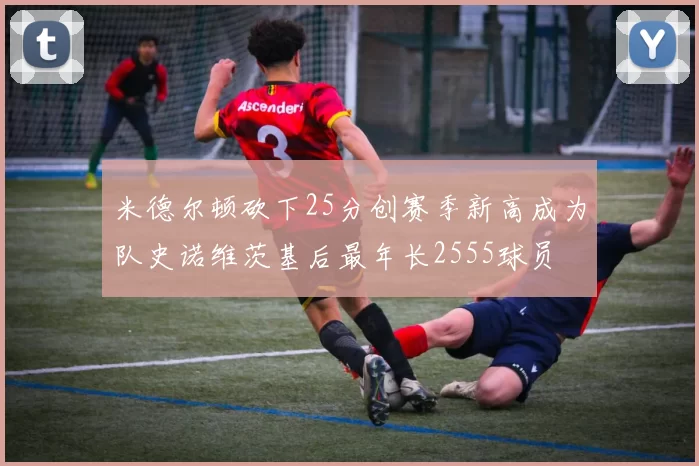米德尔顿砍下25分创赛季新高成为队史诺维茨基后最年长2555球员