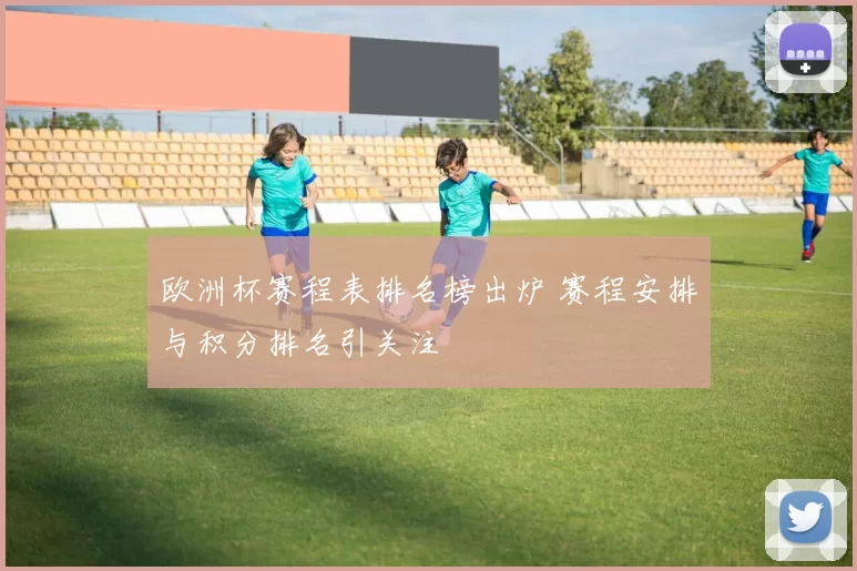 欧洲杯赛程表排名榜出炉 赛程安排与积分排名引关注