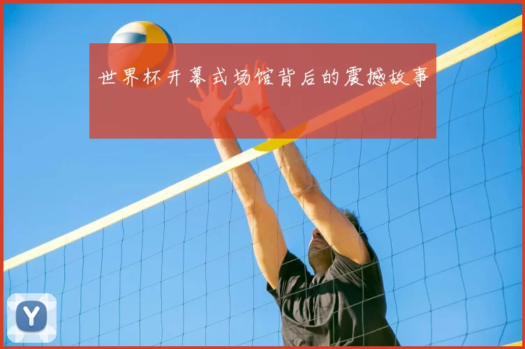 世界杯开幕式场馆背后的震撼故事