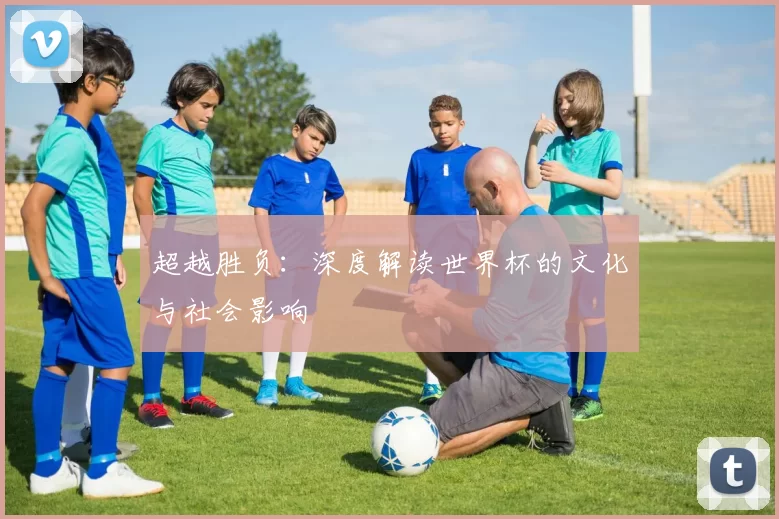 超越胜负:深度解读世界杯的文化与社会影响