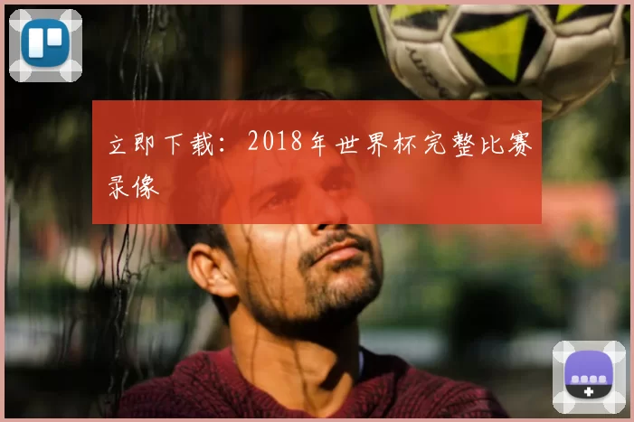 立即下载：2018年世界杯完整比赛录像