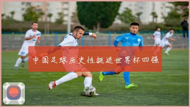 中国足球历史性挺进世界杯四强