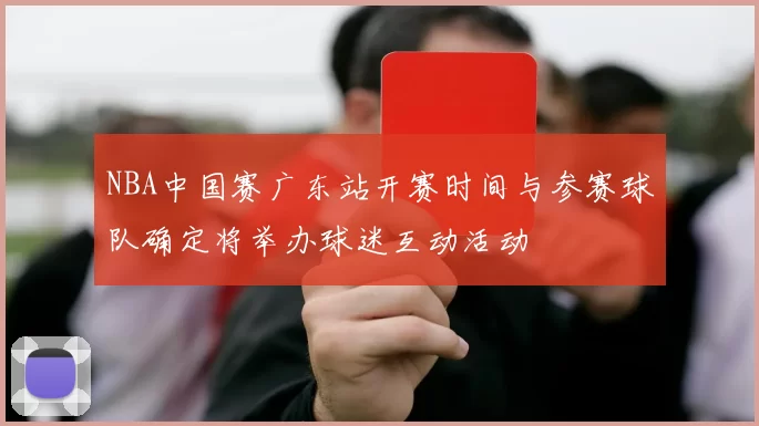 NBA中国赛广东站开赛时间与参赛球队确定将举办球迷互动活动