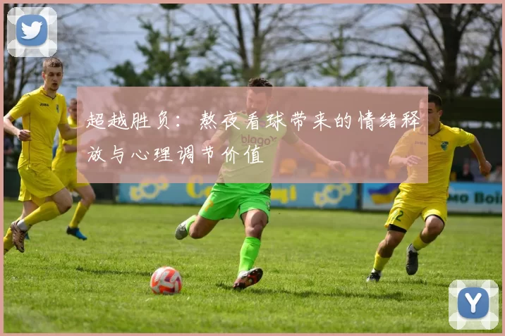 超越胜负：熬夜看球带来的情绪释放与心理调节价值