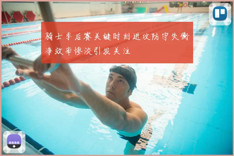 骑士季后赛关键时刻进攻防守失衡净效率惨淡引发关注