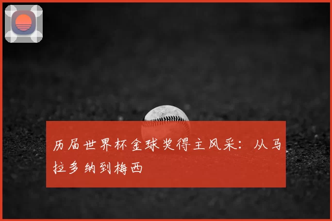 历届世界杯金球奖得主风采:从马拉多纳到梅西