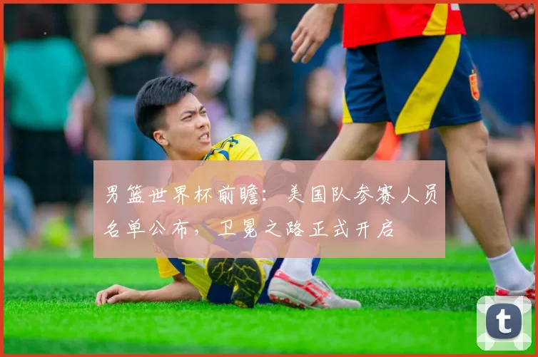男篮世界杯前瞻：美国队参赛人员名单公布，卫冕之路正式开启