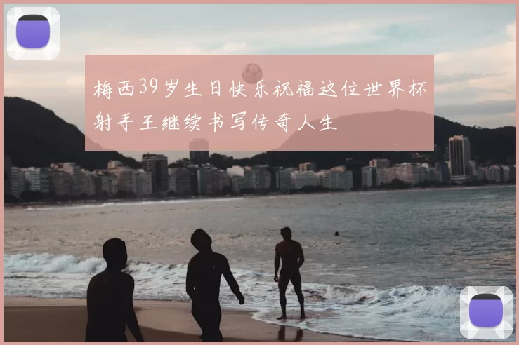 梅西39岁生日快乐祝福这位世界杯射手王继续书写传奇人生