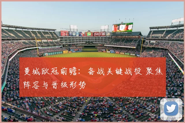 曼城欧冠前瞻:备战关键战役 聚焦阵容与晋级形势