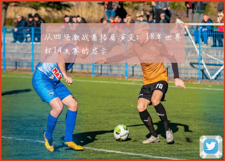 从四场激战看格局演变:18年世界杯14决赛的启示