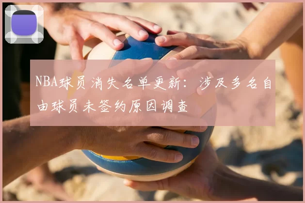 NBA球员消失名单更新:涉及多名自由球员未签约原因调查