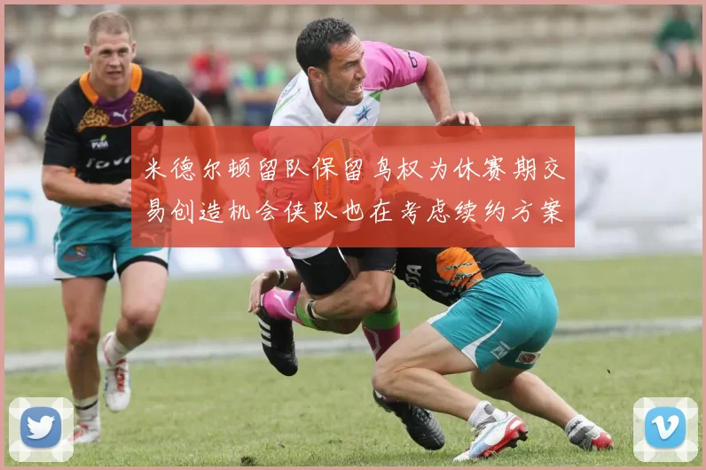 米德尔顿留队保留鸟权为休赛期交易创造机会侠队也在考虑续约方案