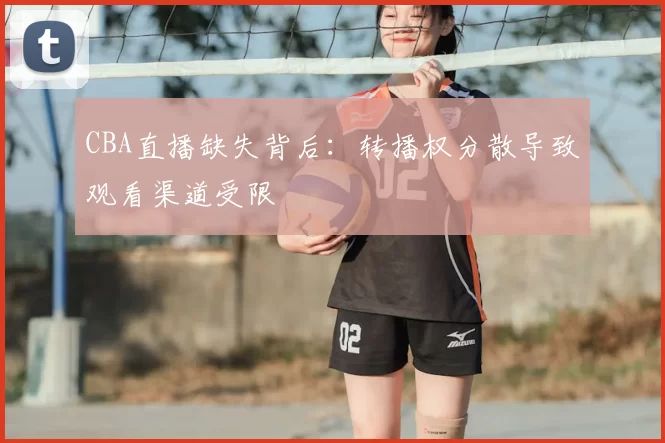 CBA直播缺失背后:转播权分散导致观看渠道受限