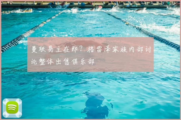 曼联易主在即?格雷泽家族内部讨论整体出售俱乐部