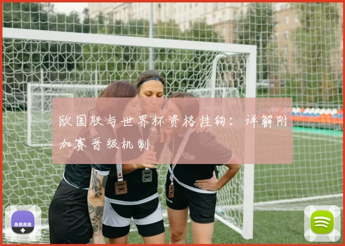 欧国联与世界杯资格挂钩:详解附加赛晋级机制