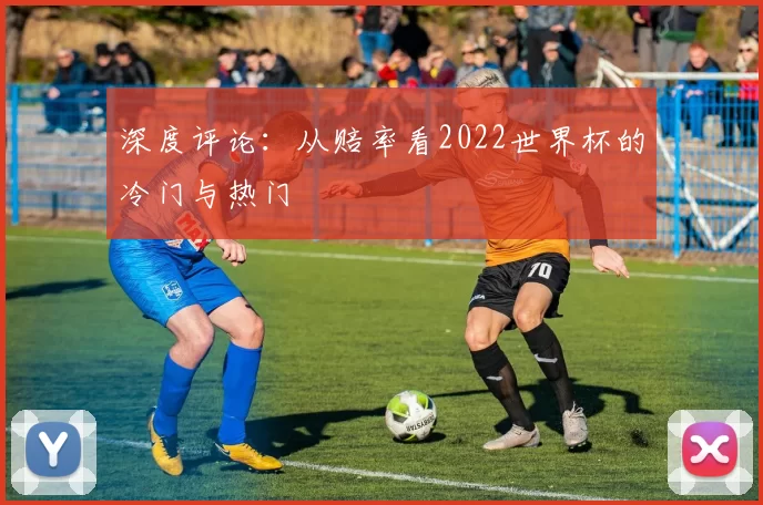深度评论:从赔率看2022世界杯的冷门与热门