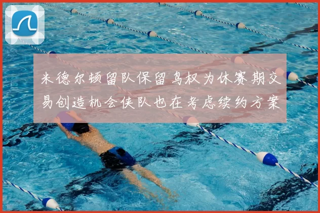 米德尔顿留队保留鸟权为休赛期交易创造机会侠队也在考虑续约方案
